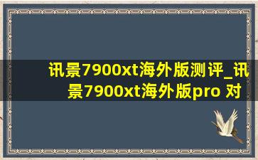 讯景7900xt海外版测评_讯景7900xt海外版pro 对比评测